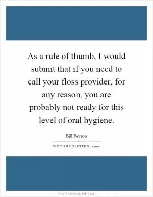 As a rule of thumb, I would submit that if you need to call your floss provider, for any reason, you are probably not ready for this level of oral hygiene Picture Quote #1