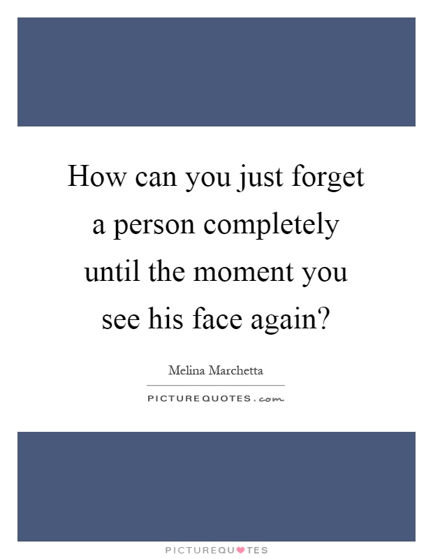 How can you just forget a person completely until the moment you see his face again? Picture Quote #1