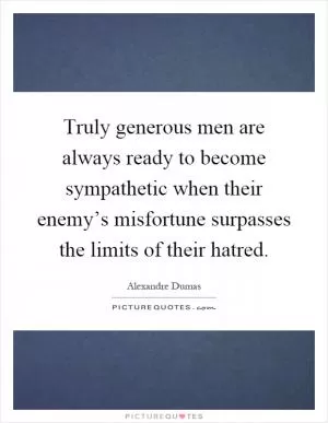 Truly generous men are always ready to become sympathetic when their enemy’s misfortune surpasses the limits of their hatred Picture Quote #1