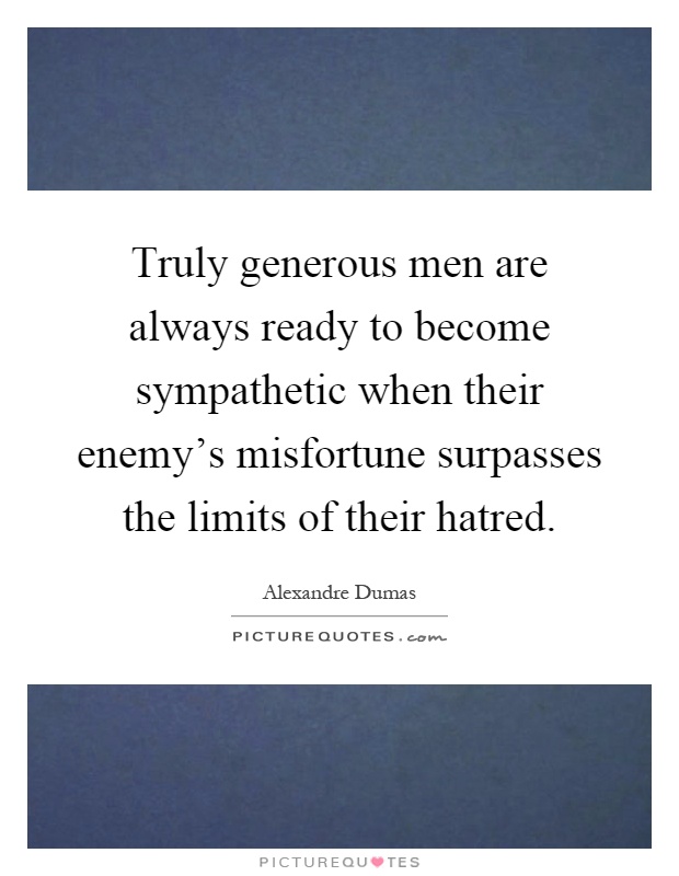 Truly generous men are always ready to become sympathetic when their enemy's misfortune surpasses the limits of their hatred Picture Quote #1