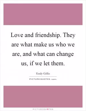 Love and friendship. They are what make us who we are, and what can change us, if we let them Picture Quote #1