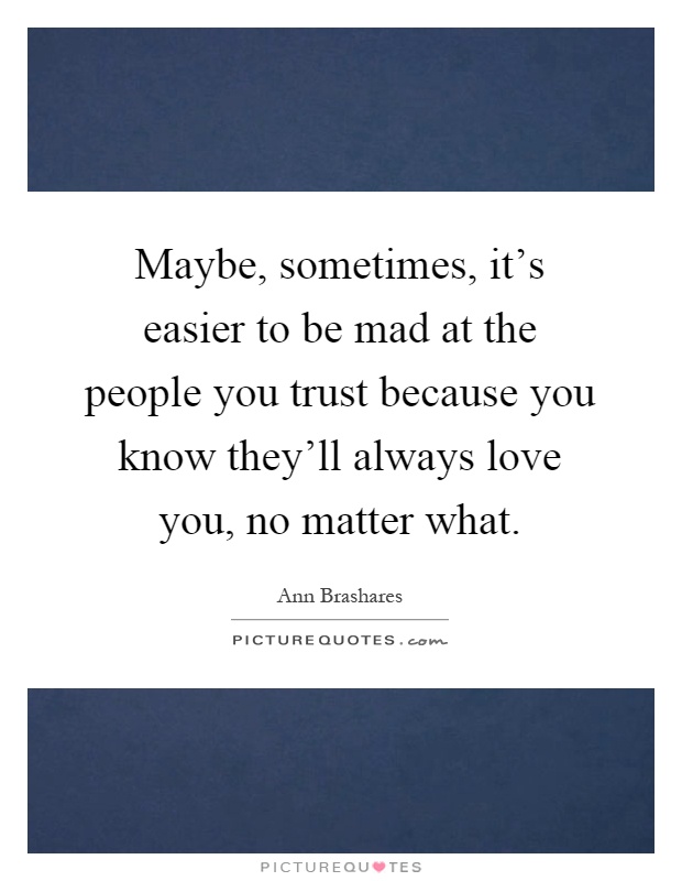 Maybe, sometimes, it's easier to be mad at the people you trust because you know they'll always love you, no matter what Picture Quote #1