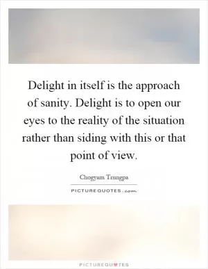 Delight in itself is the approach of sanity. Delight is to open our eyes to the reality of the situation rather than siding with this or that point of view Picture Quote #1