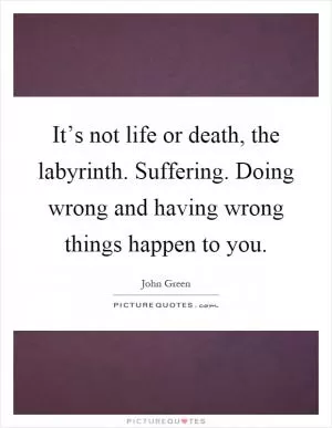 It’s not life or death, the labyrinth. Suffering. Doing wrong and having wrong things happen to you Picture Quote #1