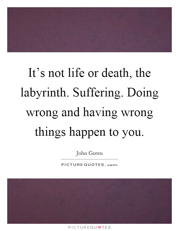 It's not life or death, the labyrinth. Suffering. Doing wrong and having wrong things happen to you Picture Quote #1