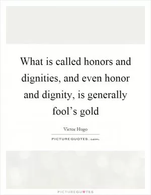 What is called honors and dignities, and even honor and dignity, is generally fool’s gold Picture Quote #1