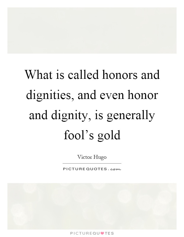 What is called honors and dignities, and even honor and dignity, is generally fool's gold Picture Quote #1