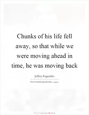 Chunks of his life fell away, so that while we were moving ahead in time, he was moving back Picture Quote #1