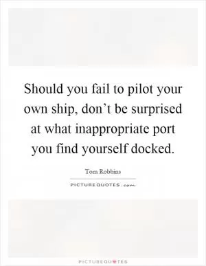 Should you fail to pilot your own ship, don’t be surprised at what inappropriate port you find yourself docked Picture Quote #1