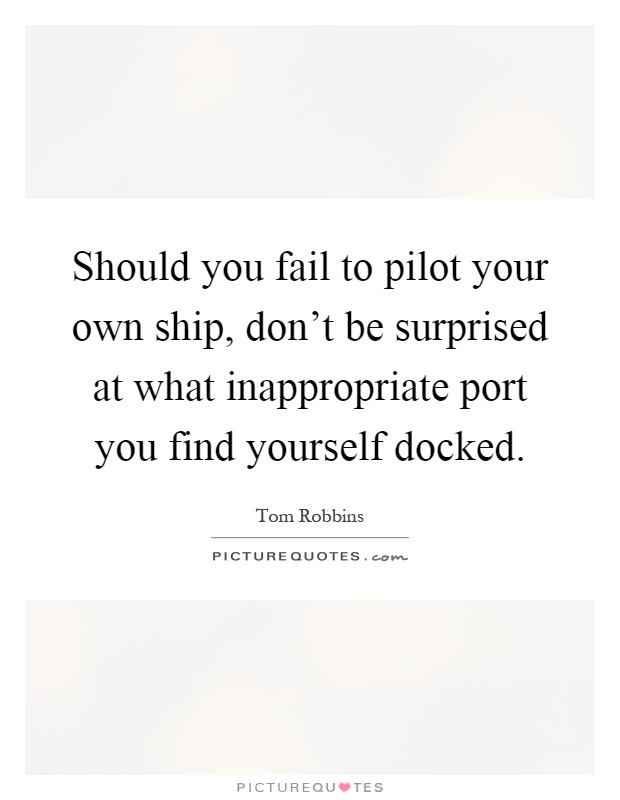 Should you fail to pilot your own ship, don't be surprised at what inappropriate port you find yourself docked Picture Quote #1