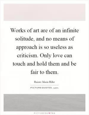 Works of art are of an infinite solitude, and no means of approach is so useless as criticism. Only love can touch and hold them and be fair to them Picture Quote #1
