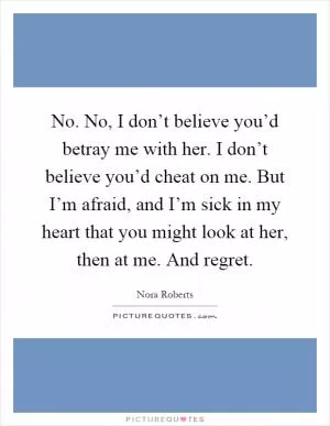 No. No, I don’t believe you’d betray me with her. I don’t believe you’d cheat on me. But I’m afraid, and I’m sick in my heart that you might look at her, then at me. And regret Picture Quote #1