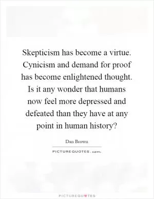 Skepticism has become a virtue. Cynicism and demand for proof has become enlightened thought. Is it any wonder that humans now feel more depressed and defeated than they have at any point in human history? Picture Quote #1
