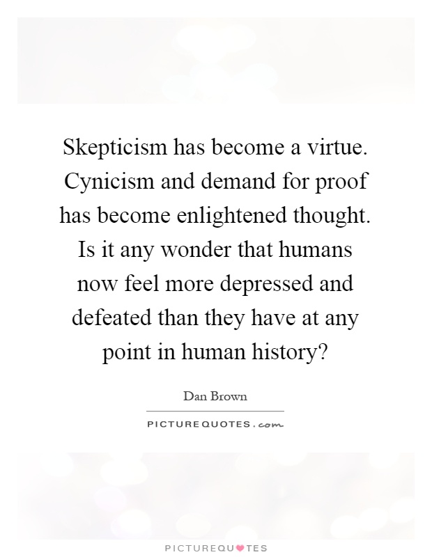 Skepticism has become a virtue. Cynicism and demand for proof has become enlightened thought. Is it any wonder that humans now feel more depressed and defeated than they have at any point in human history? Picture Quote #1