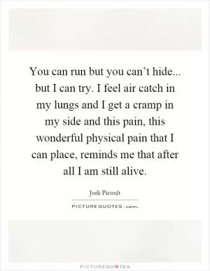 You can run but you can’t hide... but I can try. I feel air catch in my lungs and I get a cramp in my side and this pain, this wonderful physical pain that I can place, reminds me that after all I am still alive Picture Quote #1