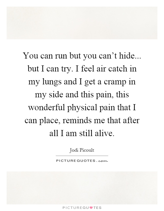 You can run but you can't hide... but I can try. I feel air catch in my lungs and I get a cramp in my side and this pain, this wonderful physical pain that I can place, reminds me that after all I am still alive Picture Quote #1
