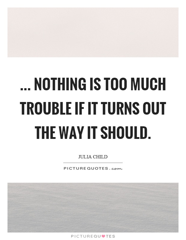 ... nothing is too much trouble if it turns out the way it should Picture Quote #1