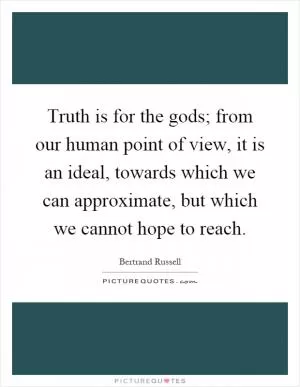 Truth is for the gods; from our human point of view, it is an ideal, towards which we can approximate, but which we cannot hope to reach Picture Quote #1