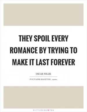 They spoil every romance by trying to make it last forever Picture Quote #1