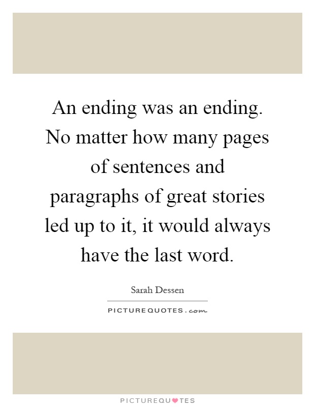 An ending was an ending. No matter how many pages of sentences and paragraphs of great stories led up to it, it would always have the last word Picture Quote #1