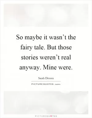 So maybe it wasn’t the fairy tale. But those stories weren’t real anyway. Mine were Picture Quote #1
