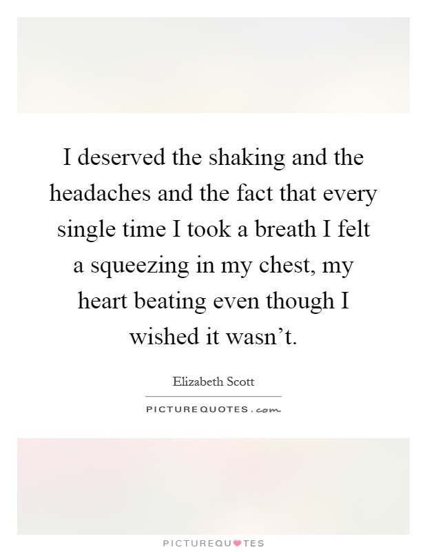 I deserved the shaking and the headaches and the fact that every single time I took a breath I felt a squeezing in my chest, my heart beating even though I wished it wasn't Picture Quote #1