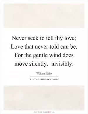 Never seek to tell thy love; Love that never told can be. For the gentle wind does move silently.. invisibly Picture Quote #1