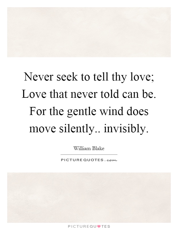 Never seek to tell thy love; Love that never told can be. For the gentle wind does move silently.. invisibly Picture Quote #1