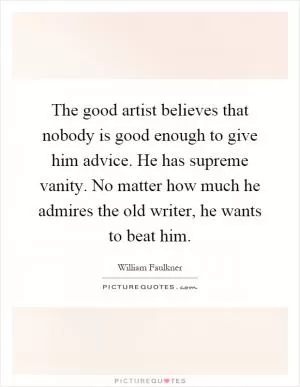 The good artist believes that nobody is good enough to give him advice. He has supreme vanity. No matter how much he admires the old writer, he wants to beat him Picture Quote #1