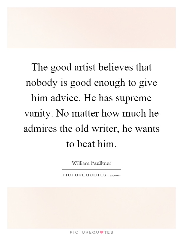The good artist believes that nobody is good enough to give him advice. He has supreme vanity. No matter how much he admires the old writer, he wants to beat him Picture Quote #1