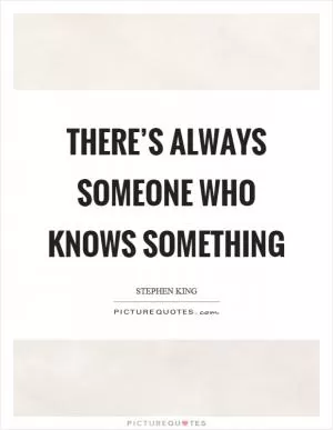 There’s always someone who knows something Picture Quote #1