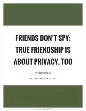 Friends don’t spy; true friendship is about privacy, too Picture Quote #1