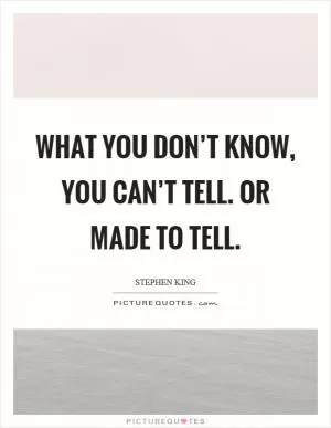 What you don’t know, you can’t tell. Or made to tell Picture Quote #1