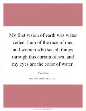 My first vision of earth was water veiled. I am of the race of men and women who see all things through this curtain of sea, and my eyes are the color of water Picture Quote #1