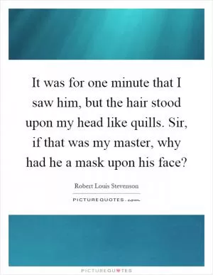 It was for one minute that I saw him, but the hair stood upon my head like quills. Sir, if that was my master, why had he a mask upon his face? Picture Quote #1