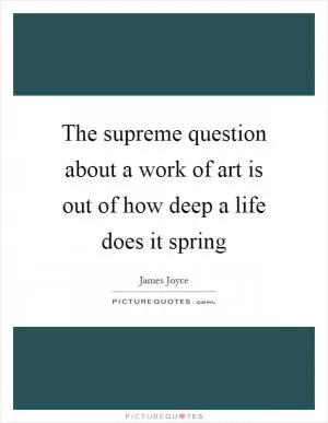 The supreme question about a work of art is out of how deep a life does it spring Picture Quote #1