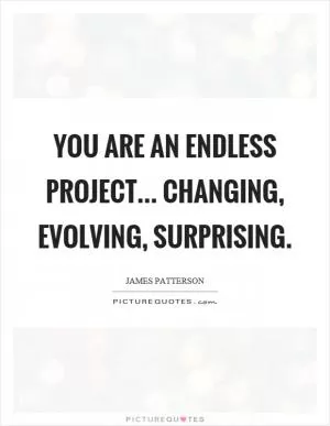 You are an endless project... changing, evolving, surprising Picture Quote #1