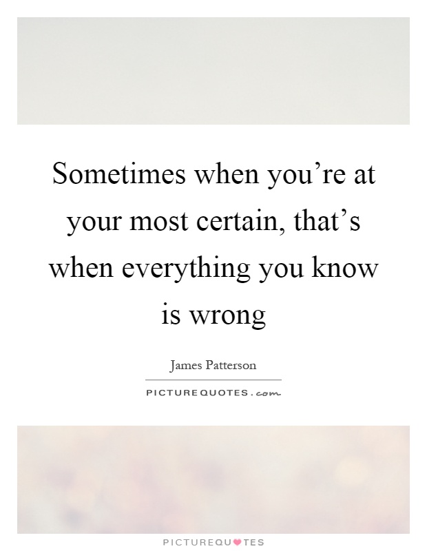 Sometimes when you're at your most certain, that's when everything you know is wrong Picture Quote #1