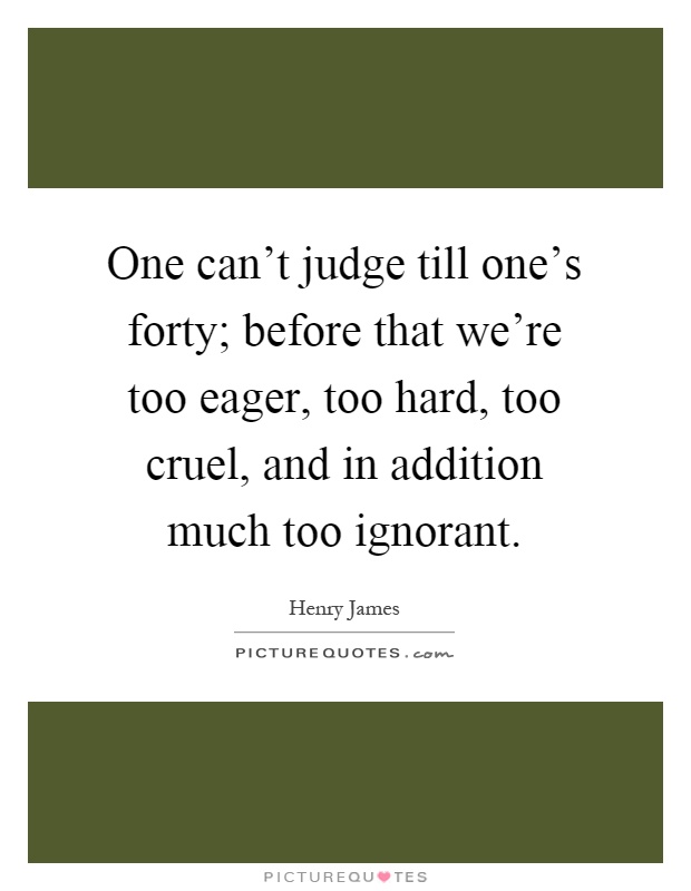 One can't judge till one's forty; before that we're too eager, too hard, too cruel, and in addition much too ignorant Picture Quote #1