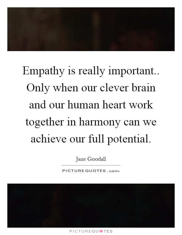 Empathy is really important.. Only when our clever brain and our human heart work together in harmony can we achieve our full potential Picture Quote #1