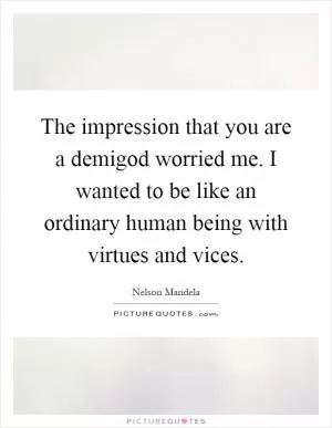 The impression that you are a demigod worried me. I wanted to be like an ordinary human being with virtues and vices Picture Quote #1