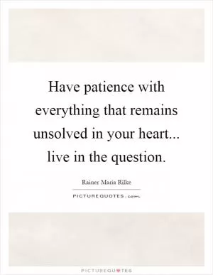 Have patience with everything that remains unsolved in your heart... live in the question Picture Quote #1