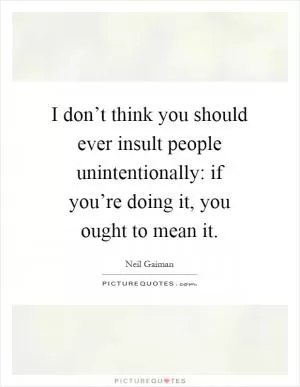 I don’t think you should ever insult people unintentionally: if you’re doing it, you ought to mean it Picture Quote #1