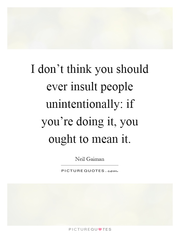 I don't think you should ever insult people unintentionally: if you're doing it, you ought to mean it Picture Quote #1