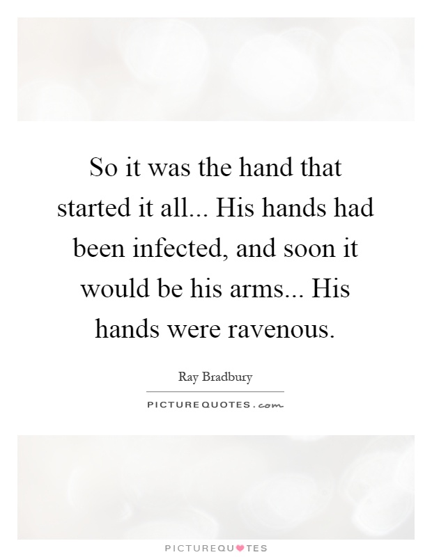 So it was the hand that started it all... His hands had been infected, and soon it would be his arms... His hands were ravenous Picture Quote #1