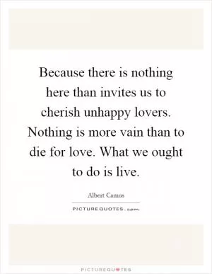 Because there is nothing here than invites us to cherish unhappy lovers. Nothing is more vain than to die for love. What we ought to do is live Picture Quote #1