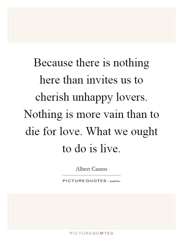 Because there is nothing here than invites us to cherish unhappy lovers. Nothing is more vain than to die for love. What we ought to do is live Picture Quote #1
