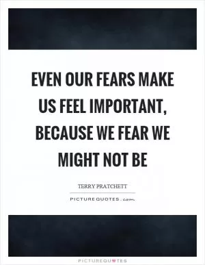 Even our fears make us feel important, because we fear we might not be Picture Quote #1
