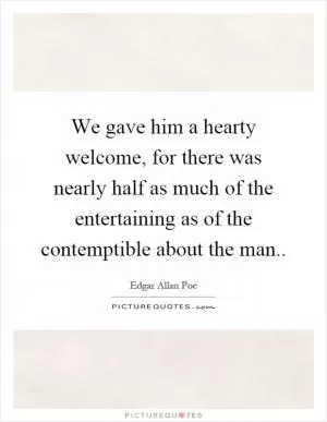 We gave him a hearty welcome, for there was nearly half as much of the entertaining as of the contemptible about the man Picture Quote #1