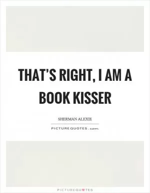 That’s right, I am a book kisser Picture Quote #1